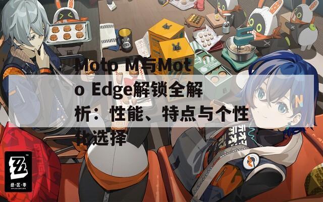 Moto M與Moto Edge解鎖全解析：性能、特點與個性化選擇