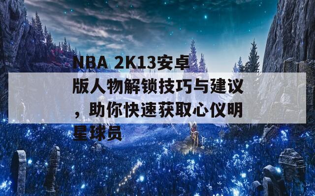 NBA 2K13安卓版人物解鎖技巧與建議，助你快速獲取心儀明星球員