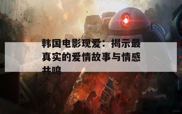 韓國電影現(xiàn)愛：揭示最真實的愛情故事與情感共鳴