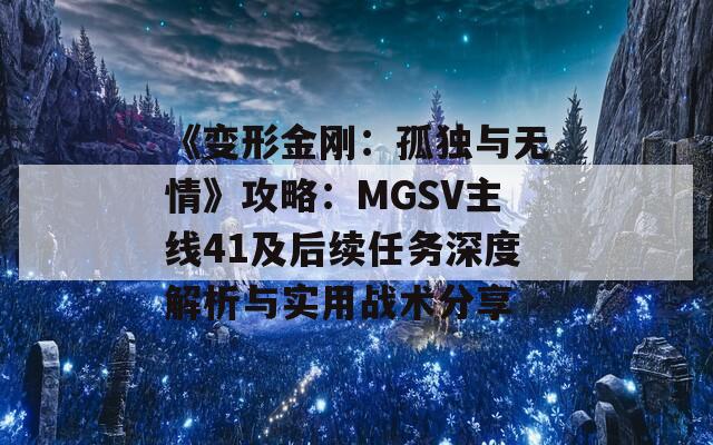 《變形金剛：孤獨與無情》攻略：MGSV主線41及后續(xù)任務深度解析與實用戰(zhàn)術(shù)分享