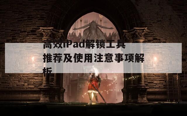 高效iPad解鎖工具推薦及使用注意事項解析