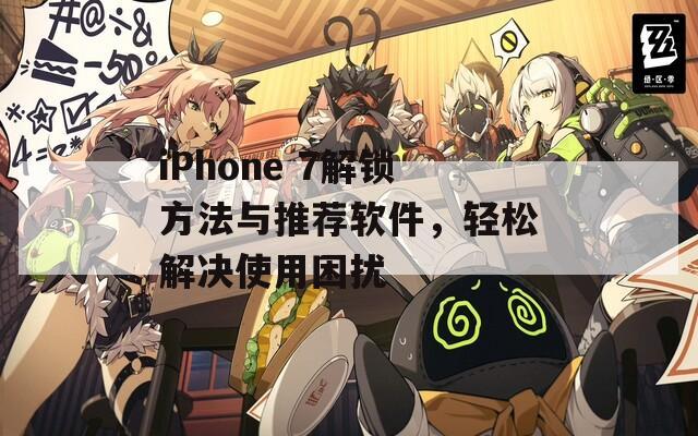 iPhone 7解鎖方法與推薦軟件，輕松解決使用困擾