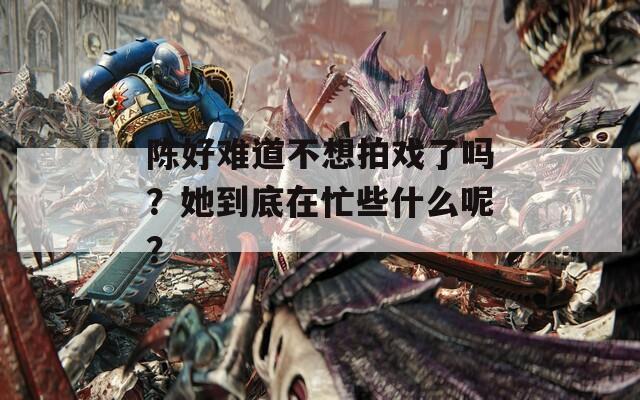 陳好難道不想拍戲了嗎？她到底在忙些什么呢？