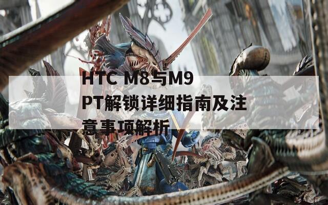 HTC M8與M9 PT解鎖詳細(xì)指南及注意事項(xiàng)解析