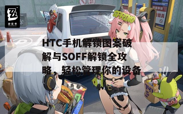 HTC手機(jī)解鎖圖案破解與SOFF解鎖全攻略，輕松管理你的設(shè)備