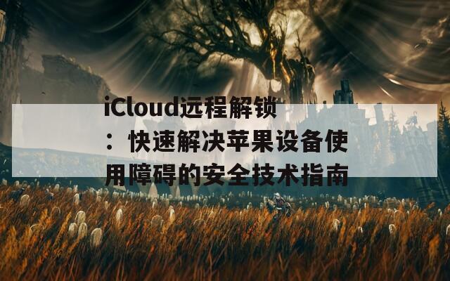 iCloud遠(yuǎn)程解鎖：快速解決蘋果設(shè)備使用障礙的安全技術(shù)指南