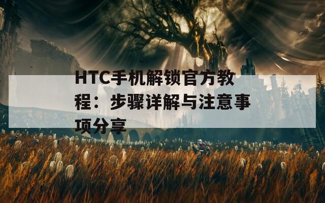 HTC手機(jī)解鎖官方教程：步驟詳解與注意事項(xiàng)分享