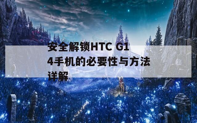 安全解鎖HTC G14手機(jī)的必要性與方法詳解