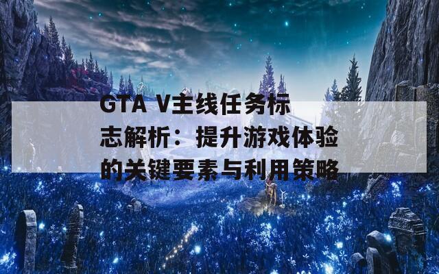 GTA V主線任務(wù)標志解析：提升游戲體驗的關(guān)鍵要素與利用策略