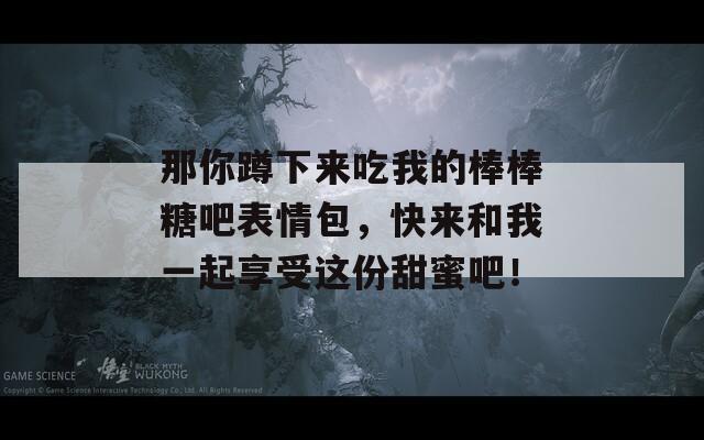 那你蹲下來吃我的棒棒糖吧表情包，快來和我一起享受這份甜蜜吧！