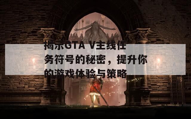 揭示GTA V主線任務(wù)符號的秘密，提升你的游戲體驗與策略