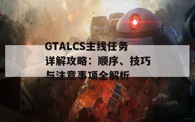 GTALCS主線任務(wù)詳解攻略：順序、技巧與注意事項全解析