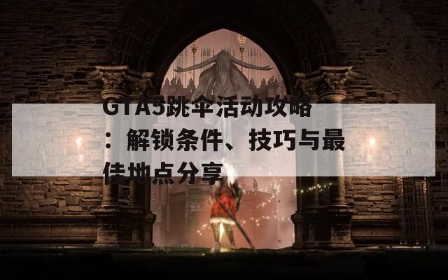 GTA5跳傘活動(dòng)攻略：解鎖條件、技巧與最佳地點(diǎn)分享