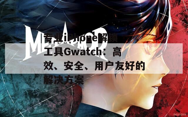 專業(yè)iPhone解鎖工具Gwatch：高效、安全、用戶友好的解決方案