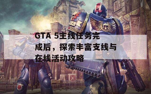 GTA 5主線任務(wù)完成后，探索豐富支線與在線活動(dòng)攻略