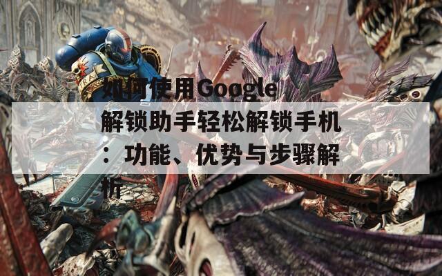 如何使用Google解鎖助手輕松解鎖手機(jī)：功能、優(yōu)勢與步驟解析