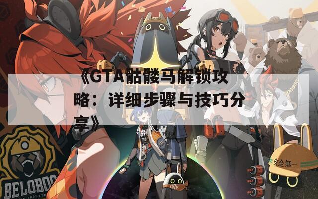 《GTA骷髏馬解鎖攻略：詳細(xì)步驟與技巧分享》