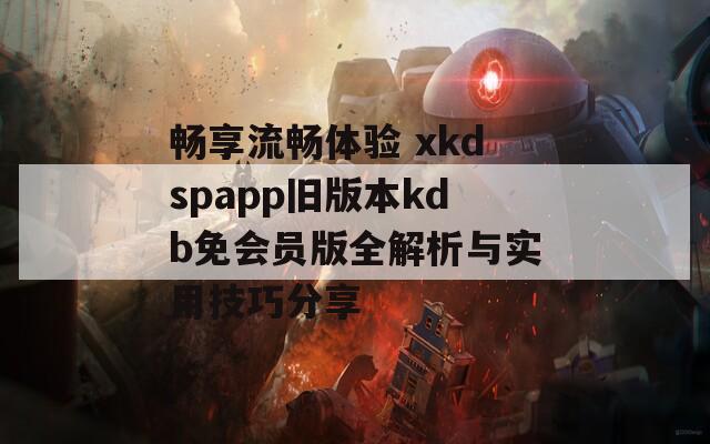 暢享流暢體驗 xkdspapp舊版本kdb免會員版全解析與實用技巧分享