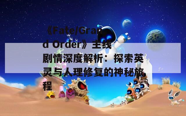 《Fate/Grand Order》主線劇情深度解析：探索英靈與人理修復(fù)的神秘旅程