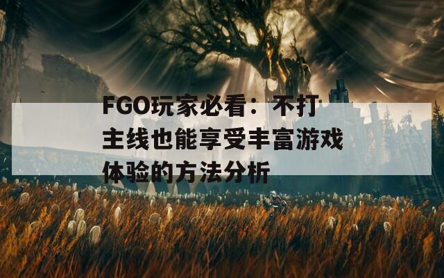 FGO玩家必看：不打主線也能享受豐富游戲體驗(yàn)的方法分析