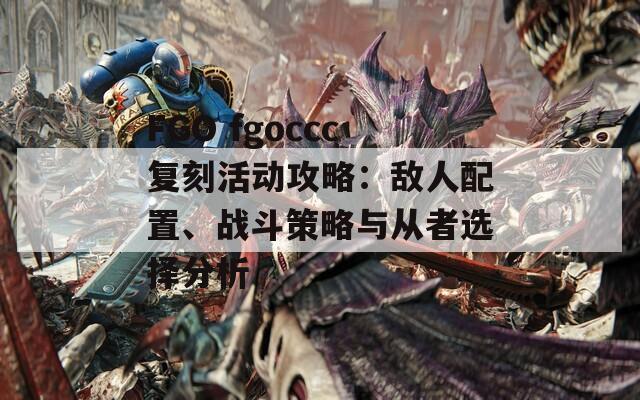 FGO fgoccc復(fù)刻活動(dòng)攻略：敵人配置、戰(zhàn)斗策略與從者選擇分析