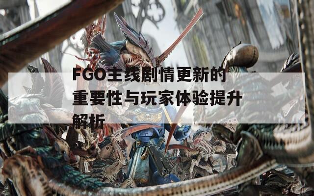 FGO主線劇情更新的重要性與玩家體驗提升解析