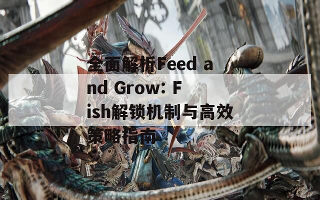 全面解析Feed and Grow: Fish解鎖機(jī)制與高效策略指南