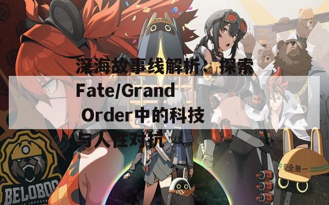 深海故事線解析：探索Fate/Grand Order中的科技與人性對抗