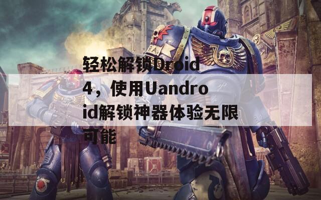 輕松解鎖Droid 4，使用Uandroid解鎖神器體驗(yàn)無限可能