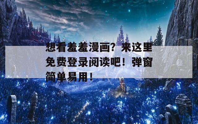 想看羞羞漫畫(huà)？來(lái)這里免費(fèi)登錄閱讀吧！彈窗簡(jiǎn)單易用！