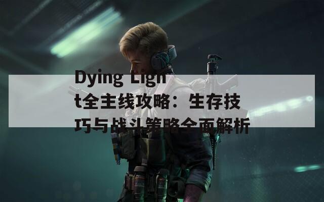 Dying Light全主線攻略：生存技巧與戰(zhàn)斗策略全面解析