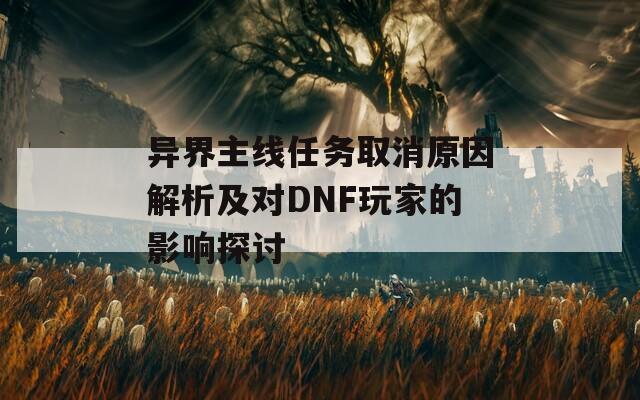 異界主線任務(wù)取消原因解析及對(duì)DNF玩家的影響探討