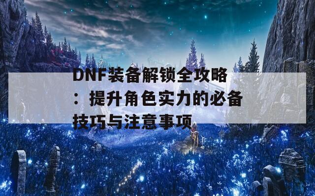 DNF裝備解鎖全攻略：提升角色實(shí)力的必備技巧與注意事項(xiàng)