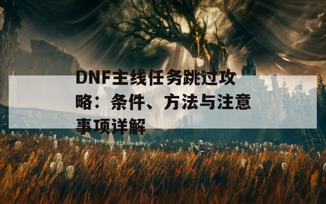 DNF主線任務(wù)跳過攻略：條件、方法與注意事項詳解