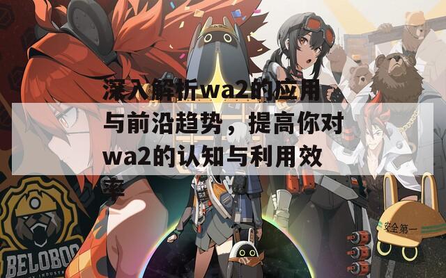 深入解析wa2的應用與前沿趨勢，提高你對wa2的認知與利用效率