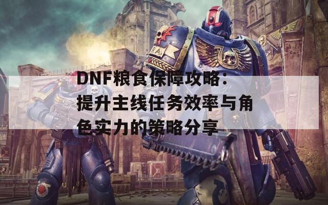 DNF糧食保障攻略：提升主線任務(wù)效率與角色實(shí)力的策略分享