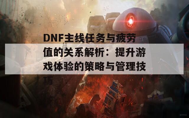 DNF主線任務(wù)與疲勞值的關(guān)系解析：提升游戲體驗(yàn)的策略與管理技巧