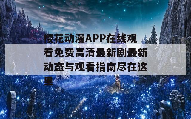 櫻花動漫APP在線觀看免費高清最新劇最新動態(tài)與觀看指南盡在這里