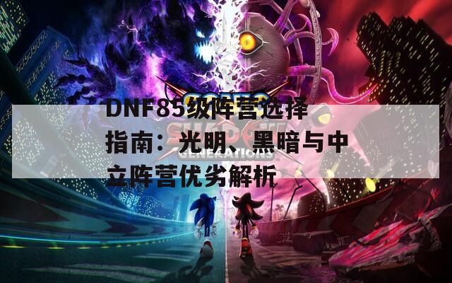 DNF85級(jí)陣營選擇指南：光明、黑暗與中立陣營優(yōu)劣解析