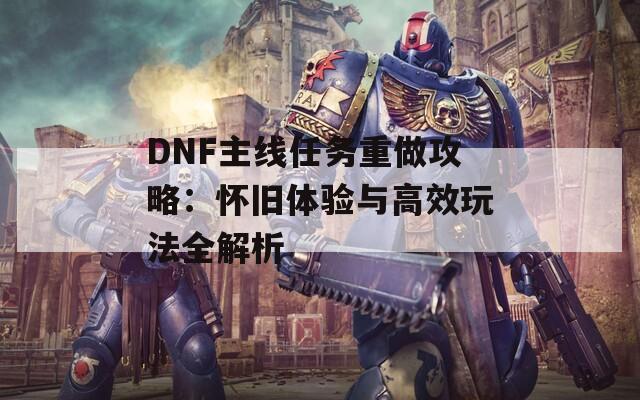 DNF主線任務(wù)重做攻略：懷舊體驗與高效玩法全解析