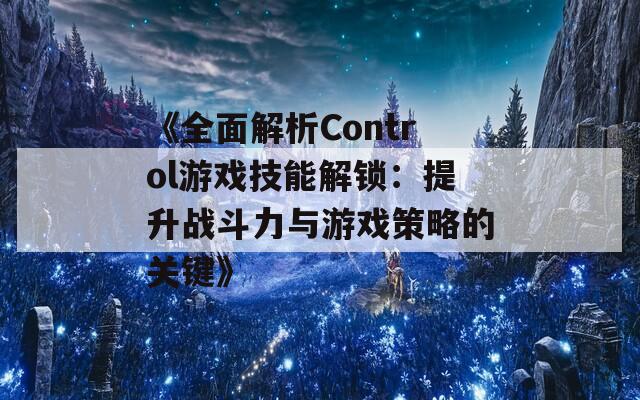 《全面解析Control游戲技能解鎖：提升戰(zhàn)斗力與游戲策略的關(guān)鍵》