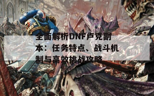 全面解析DNF盧克副本：任務(wù)特點(diǎn)、戰(zhàn)斗機(jī)制與高效挑戰(zhàn)攻略