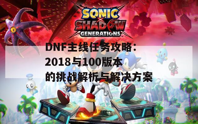 DNF主線任務攻略：2018與100版本的挑戰(zhàn)解析與解決方案