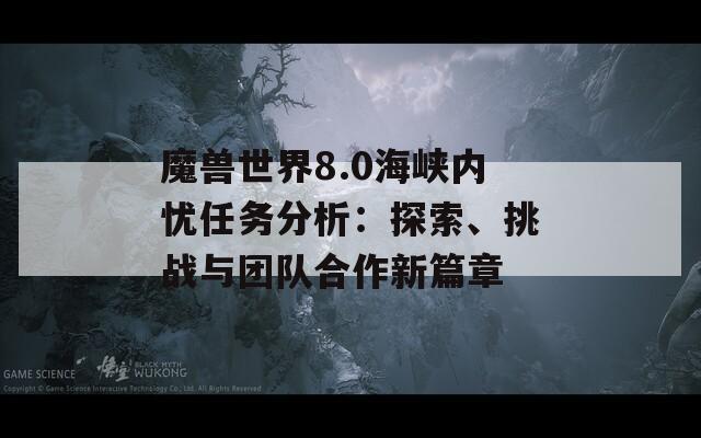 魔獸世界8.0海峽內(nèi)憂任務(wù)分析：探索、挑戰(zhàn)與團隊合作新篇章