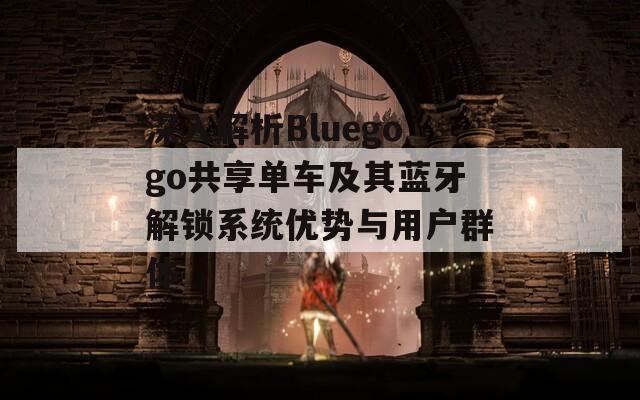 深入解析Bluegogo共享單車(chē)及其藍(lán)牙解鎖系統(tǒng)優(yōu)勢(shì)與用戶群體