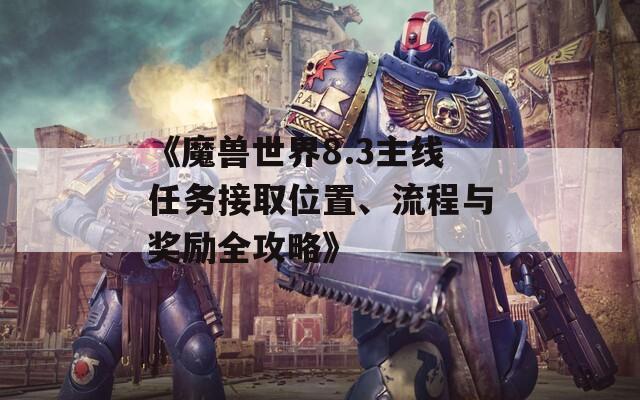 《魔獸世界8.3主線任務(wù)接取位置、流程與獎(jiǎng)勵(lì)全攻略》