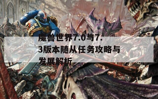 魔獸世界7.0與7.3版本隨從任務(wù)攻略與發(fā)展解析