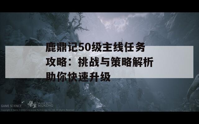 鹿鼎記50級主線任務(wù)攻略：挑戰(zhàn)與策略解析助你快速升級