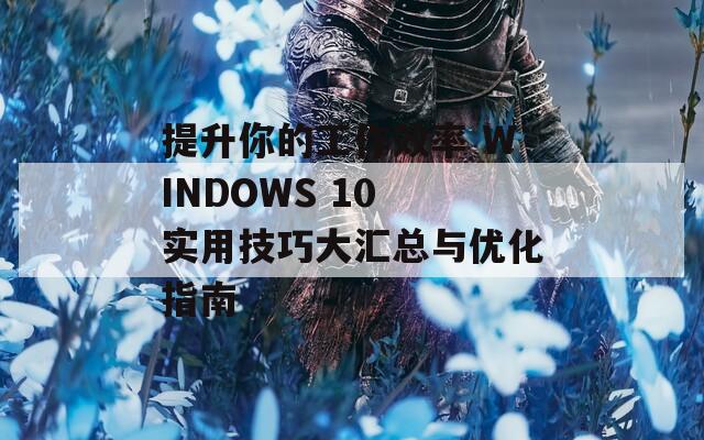 提升你的工作效率 WINDOWS 10 實用技巧大匯總與優(yōu)化指南