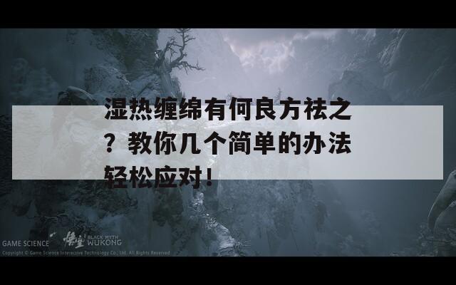 濕熱纏綿有何良方祛之？教你幾個簡單的辦法輕松應(yīng)對！